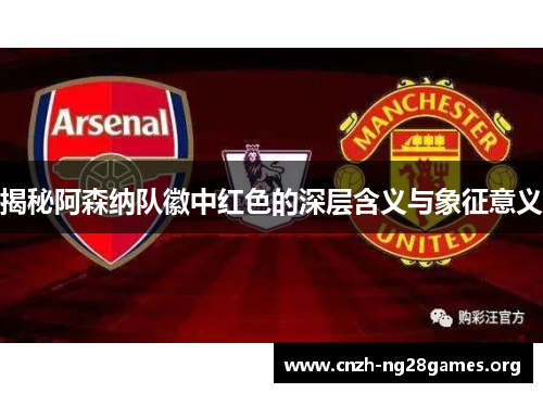 揭秘阿森纳队徽中红色的深层含义与象征意义
