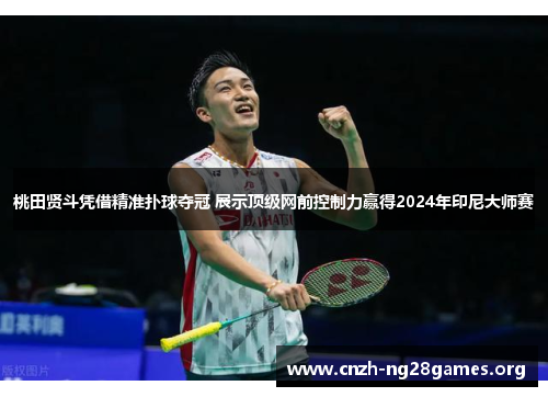 桃田贤斗凭借精准扑球夺冠 展示顶级网前控制力赢得2024年印尼大师赛