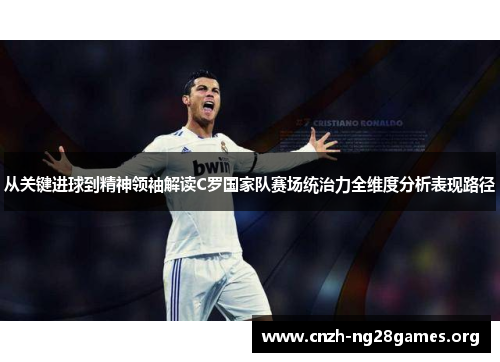 从关键进球到精神领袖解读C罗国家队赛场统治力全维度分析表现路径